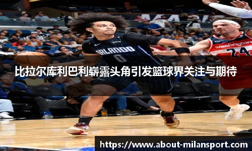 比拉尔库利巴利崭露头角引发篮球界关注与期待