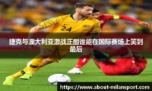捷克与澳大利亚激战正酣谁能在国际赛场上笑到最后