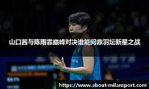 山口茜与陈雨霏巅峰对决谁能问鼎羽坛新星之战