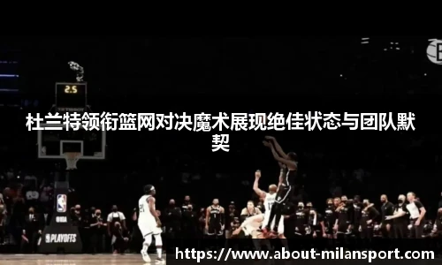 杜兰特领衔篮网对决魔术展现绝佳状态与团队默契