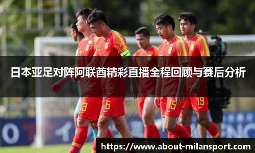 日本亚足对阵阿联酋精彩直播全程回顾与赛后分析