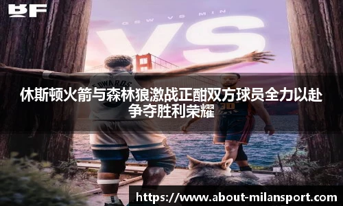 休斯顿火箭与森林狼激战正酣双方球员全力以赴争夺胜利荣耀