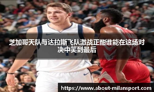 芝加哥天队与达拉斯飞队激战正酣谁能在这场对决中笑到最后