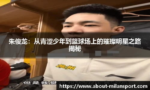 朱俊龙：从青涩少年到篮球场上的璀璨明星之路揭秘