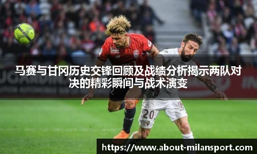 马赛与甘冈历史交锋回顾及战绩分析揭示两队对决的精彩瞬间与战术演变
