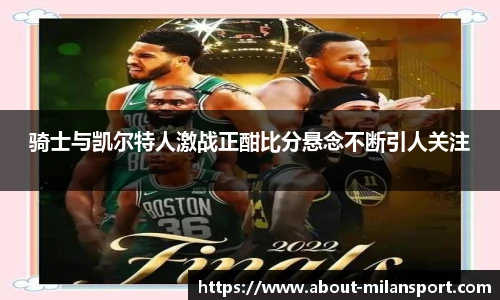 骑士与凯尔特人激战正酣比分悬念不断引人关注