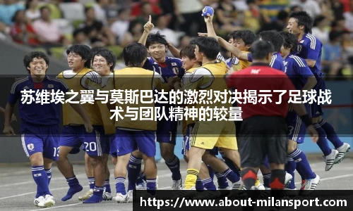 苏维埃之翼与莫斯巴达的激烈对决揭示了足球战术与团队精神的较量