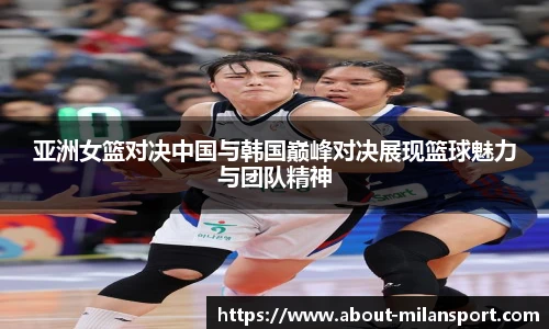 亚洲女篮对决中国与韩国巅峰对决展现篮球魅力与团队精神