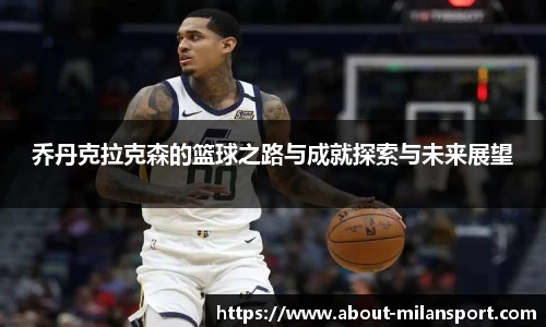 乔丹克拉克森的篮球之路与成就探索与未来展望