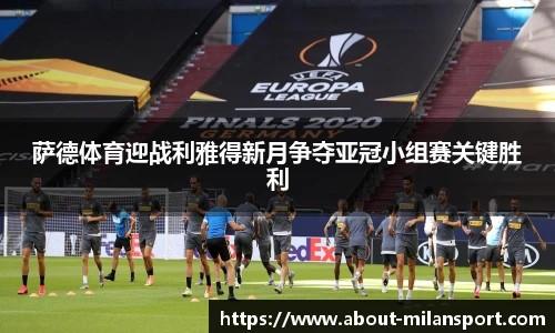 萨德体育迎战利雅得新月争夺亚冠小组赛关键胜利